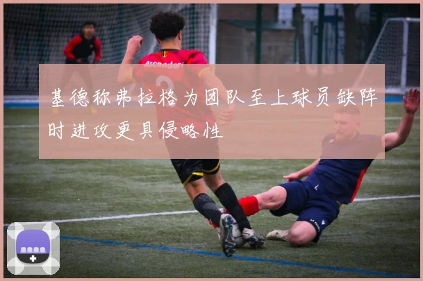 基德称弗拉格为团队至上球员缺阵时进攻更具侵略性