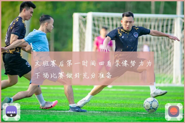文班赛后第一时间回看录像努力为下场比赛做好充分准备