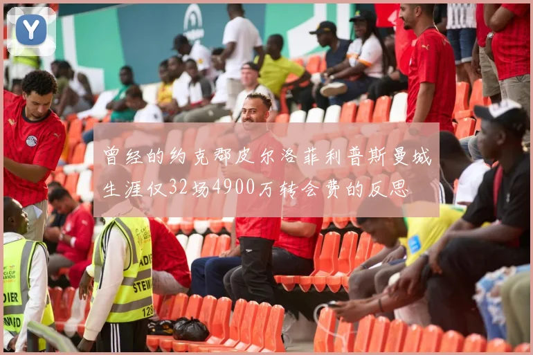 曾经的约克郡皮尔洛菲利普斯曼城生涯仅32场4900万转会费的反思