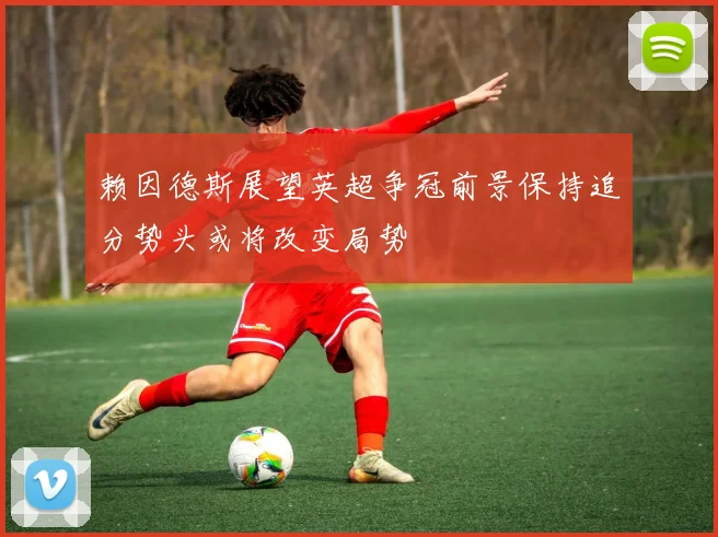 赖因德斯展望英超争冠前景保持追分势头或将改变局势