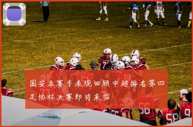 国安本赛季表现回顾中超排名第四足协杯决赛即将来临