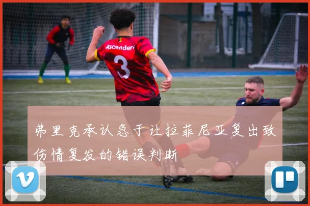 弗里克承认急于让拉菲尼亚复出致伤情复发的错误判断