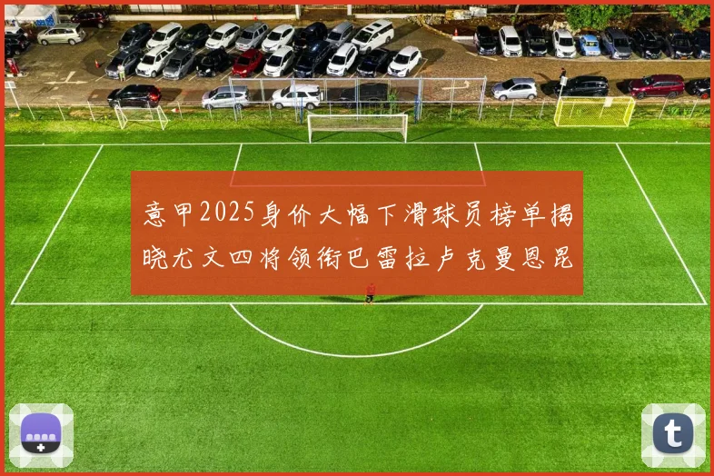 意甲2025身价大幅下滑球员榜单揭晓尤文四将领衔巴雷拉卢克曼恩昆库在列
