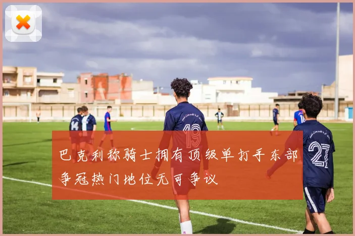 巴克利称骑士拥有顶级单打手东部争冠热门地位无可争议