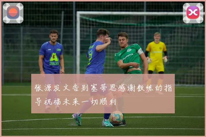 张源发文告别塞蒂恩感谢教练的指导祝福未来一切顺利