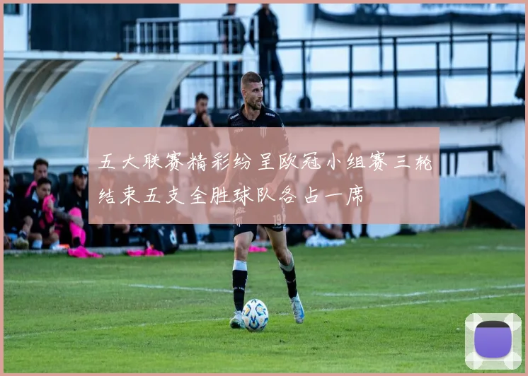 五大联赛精彩纷呈欧冠小组赛三轮结束五支全胜球队各占一席