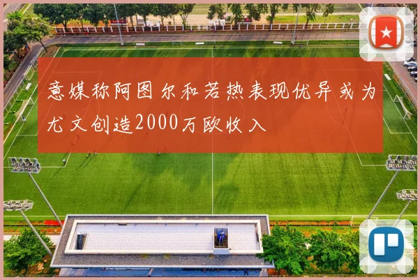 意媒称阿图尔和若热表现优异或为尤文创造2000万欧收入