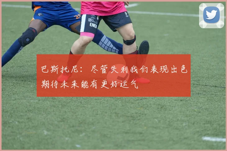 巴斯托尼：尽管失利我们表现出色期待未来能有更好运气