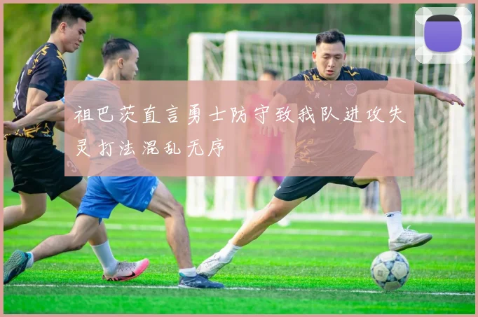 祖巴茨直言勇士防守致我队进攻失灵打法混乱无序