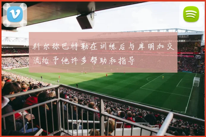 科尔称巴特勒在训练后与库明加交流给予他许多帮助和指导