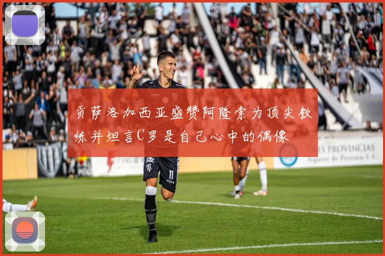 贡萨洛加西亚盛赞阿隆索为顶尖教练并坦言C罗是自己心中的偶像