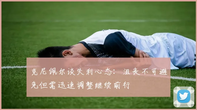克尼佩尔谈失利心态：沮丧不可避免但需迅速调整继续前行