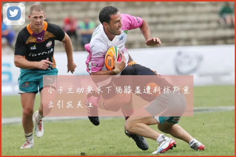 小卡主动要求下场膝盖遭科林斯重击引发关注