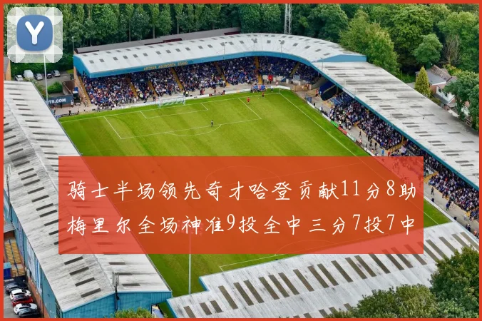 骑士半场领先奇才哈登贡献11分8助梅里尔全场神准9投全中三分7投7中