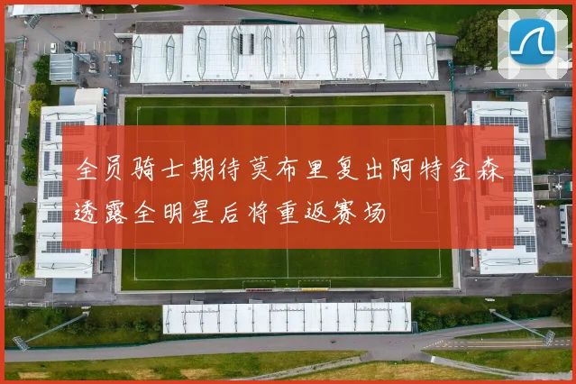 全员骑士期待莫布里复出阿特金森透露全明星后将重返赛场