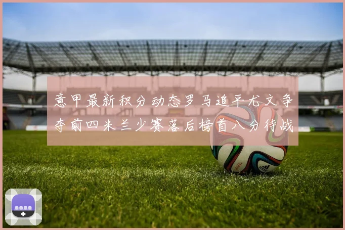 意甲最新积分动态罗马追平尤文争夺前四米兰少赛落后榜首八分待战比萨
