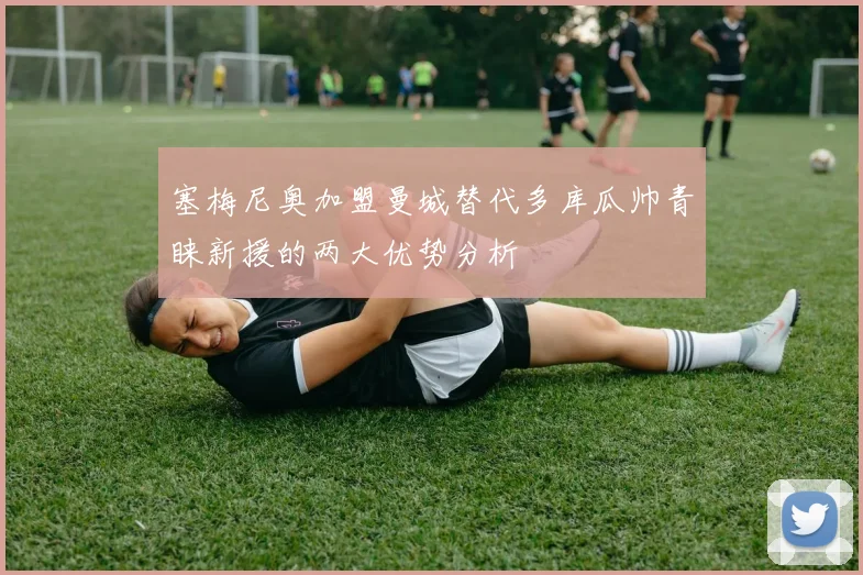 塞梅尼奥加盟曼城替代多库瓜帅青睐新援的两大优势分析