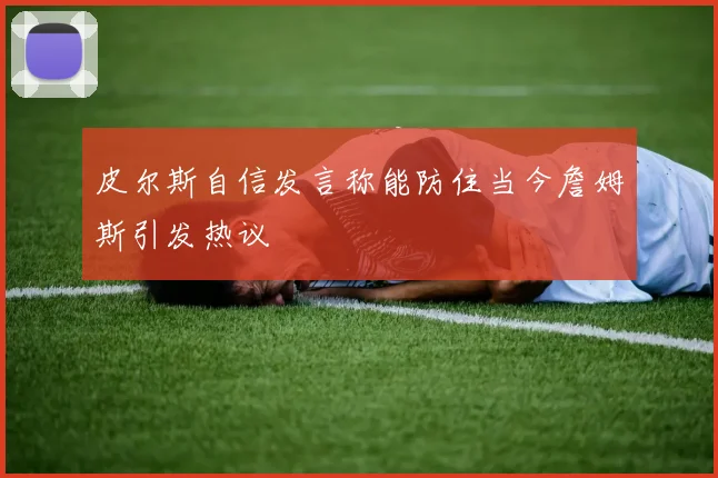 皮尔斯自信发言称能防住当今詹姆斯引发热议