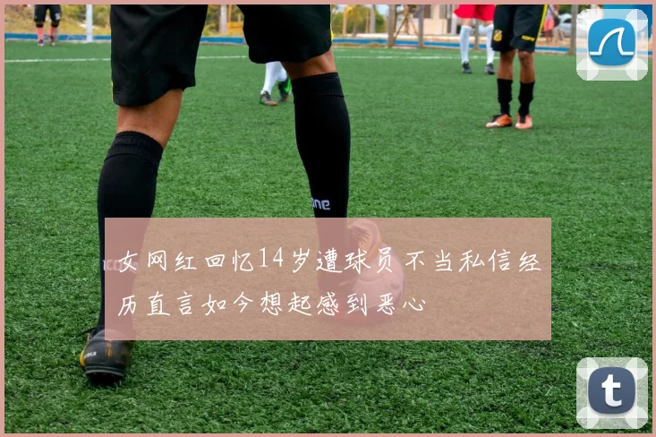女网红回忆14岁遭球员不当私信经历直言如今想起感到恶心