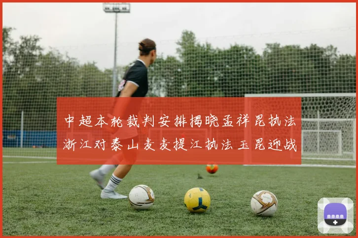 中超本轮裁判安排揭晓孟祥昆执法浙江对泰山麦麦提江执法玉昆迎战津门虎