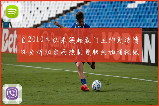 自2010年以来英超豪门主帅更迭情况分析切尔西热刺曼联利物浦枪城的变化趋势