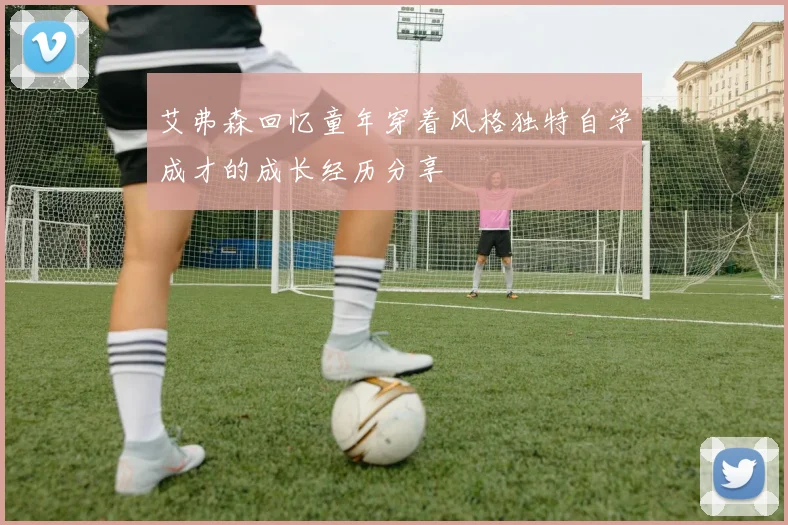 艾弗森回忆童年穿着风格独特自学成才的成长经历分享