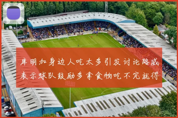 库明加身边人吃太多引发讨论路威表示球队鼓励多拿食物吃不完就得扔掉