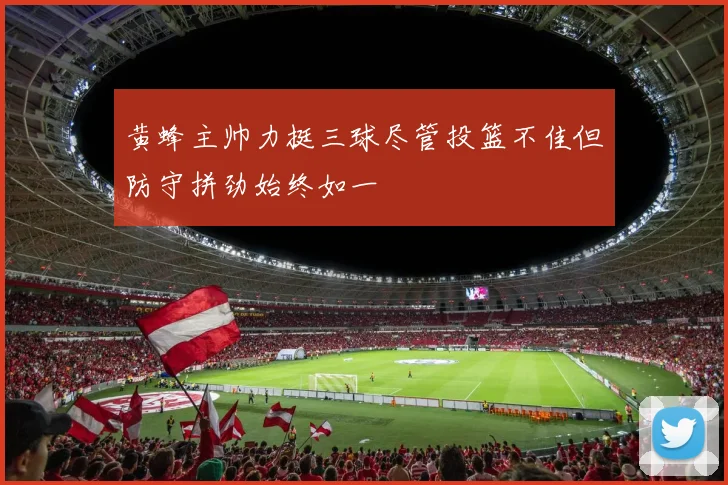 黄蜂主帅力挺三球尽管投篮不佳但防守拼劲始终如一