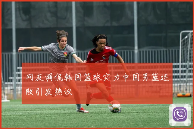 网友调侃韩国篮球实力中国男篮连败引发热议