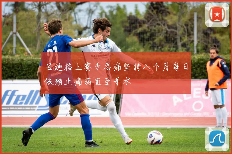 吕迪格上赛季忍痛坚持八个月每日依赖止痛药直至手术
