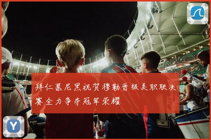 拜仁慕尼黑祝贺穆勒晋级美职联决赛全力争夺冠军荣耀