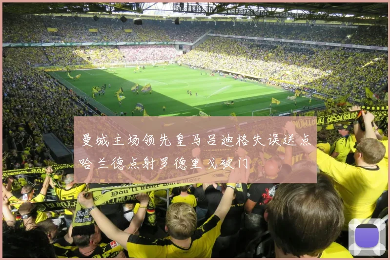 曼城主场领先皇马吕迪格失误送点哈兰德点射罗德里戈破门