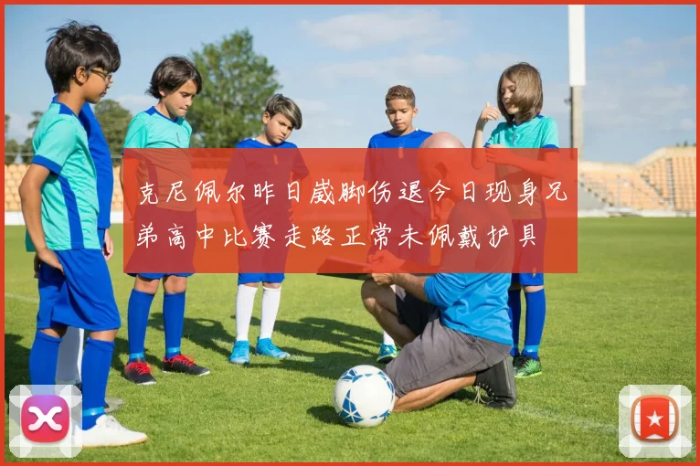 克尼佩尔昨日崴脚伤退今日现身兄弟高中比赛走路正常未佩戴护具