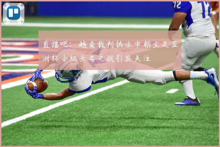 直播吧：越南裁判执法中朝女足亚洲杯小组头名之战引发关注