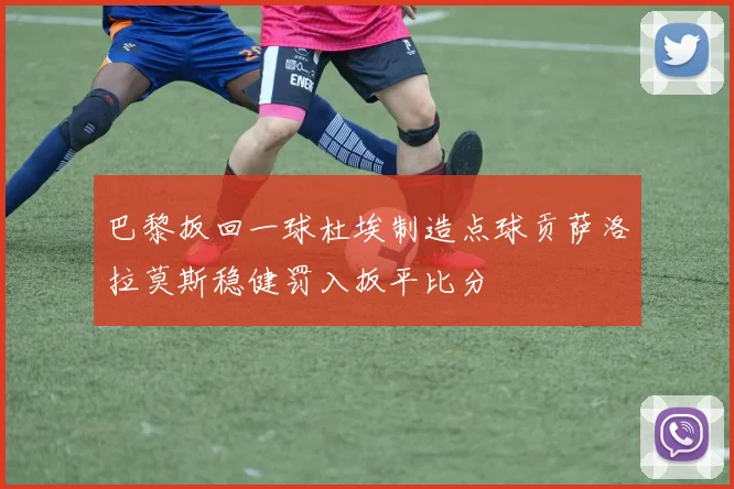 巴黎扳回一球杜埃制造点球贡萨洛拉莫斯稳健罚入扳平比分