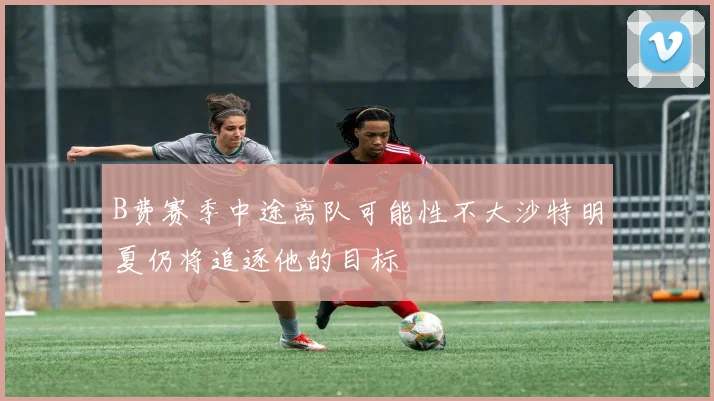 B费赛季中途离队可能性不大沙特明夏仍将追逐他的目标