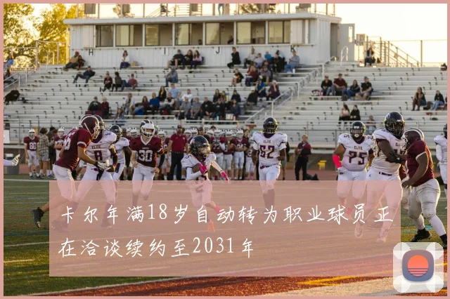 卡尔年满18岁自动转为职业球员正在洽谈续约至2031年