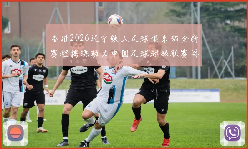 奋进2026辽宁铁人足球俱乐部全新赛程揭晓助力中国足球超级联赛再创辉煌