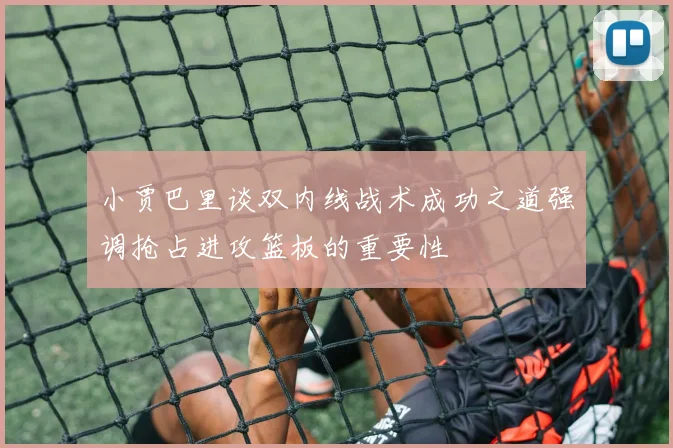小贾巴里谈双内线战术成功之道强调抢占进攻篮板的重要性