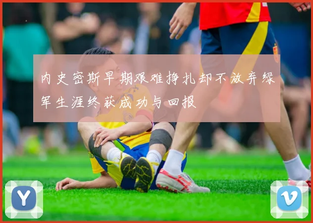 内史密斯早期艰难挣扎却不放弃绿军生涯终获成功与回报