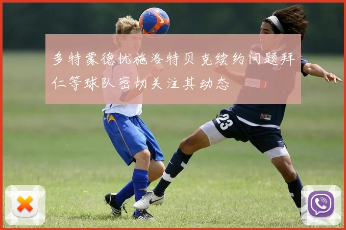 多特蒙德忧施洛特贝克续约问题拜仁等球队密切关注其动态