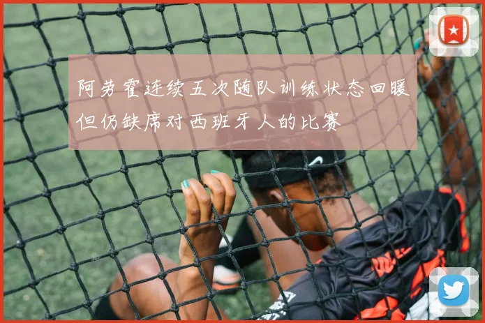 阿劳霍连续五次随队训练状态回暖但仍缺席对西班牙人的比赛