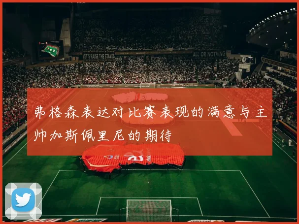 弗格森表达对比赛表现的满意与主帅加斯佩里尼的期待