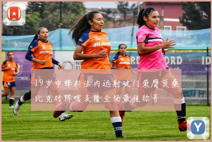 19岁中锋科法内远射破门荣膺莫桑比克对阵喀麦隆全场最佳称号