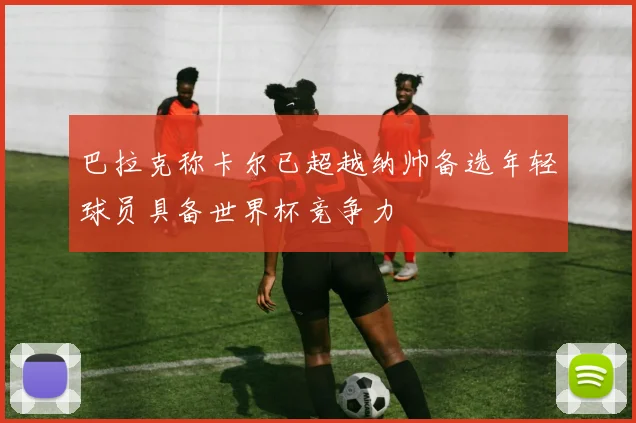 巴拉克称卡尔已超越纳帅备选年轻球员具备世界杯竞争力
