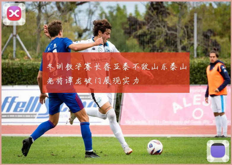 冬训教学赛长春亚泰不敌山东泰山老将谭龙破门展现实力