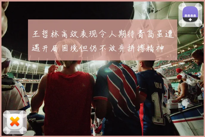 王哲林高效表现令人期待青岛虽遭遇开局困境但仍不放弃拼搏精神