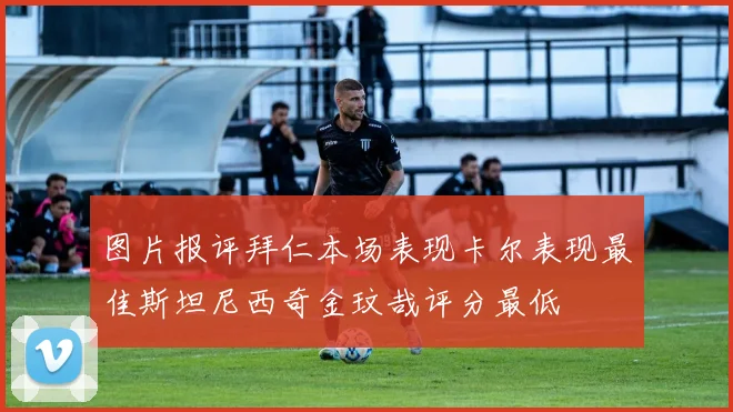 图片报评拜仁本场表现卡尔表现最佳斯坦尼西奇金玟哉评分最低