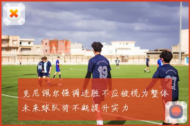 克尼佩尔强调连胜不应被视为整体未来球队将不断提升实力