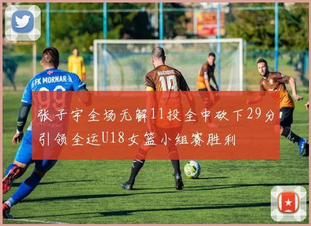 张子宇全场无解11投全中砍下29分引领全运U18女篮小组赛胜利